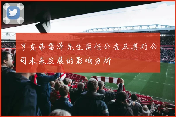 亨克弗雷泽先生离任公告及其对公司未来发展的影响分析