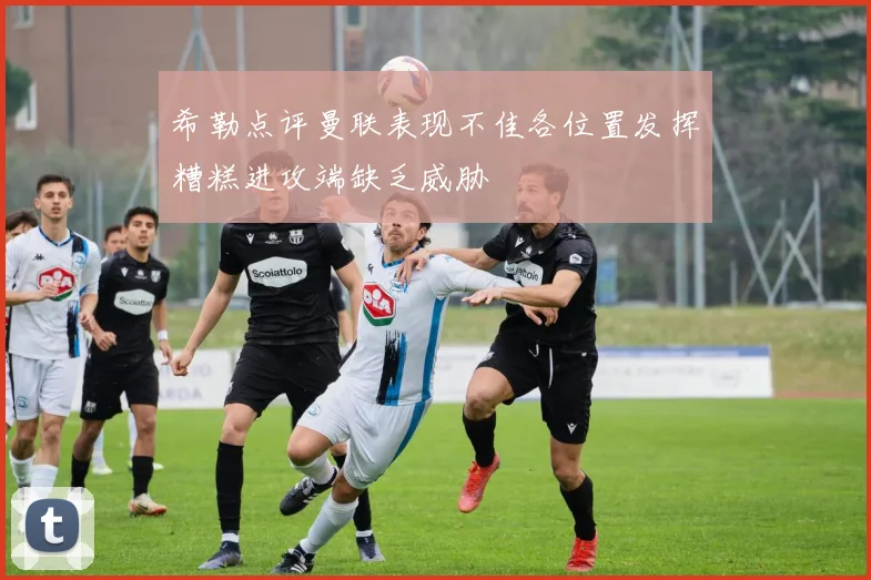 希勒点评曼联表现不佳各位置发挥糟糕进攻端缺乏威胁