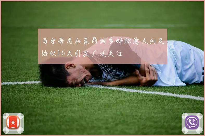马尔蒂尼和莱昂纳多辞职意大利足协仅16天引发广泛关注