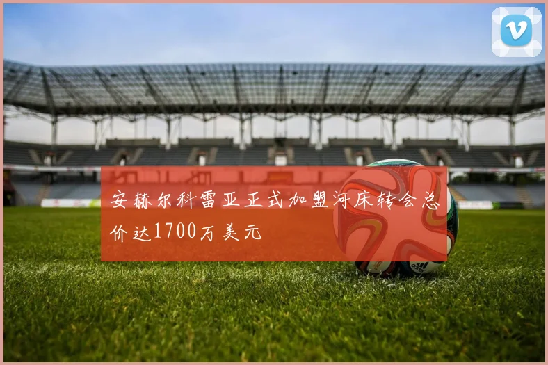 安赫尔科雷亚正式加盟河床转会总价达1700万美元