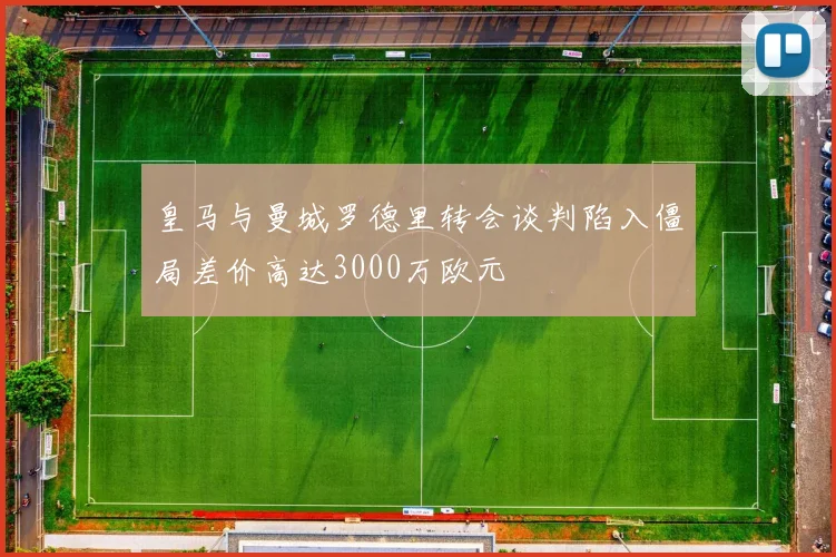 皇马与曼城罗德里转会谈判陷入僵局差价高达3000万欧元