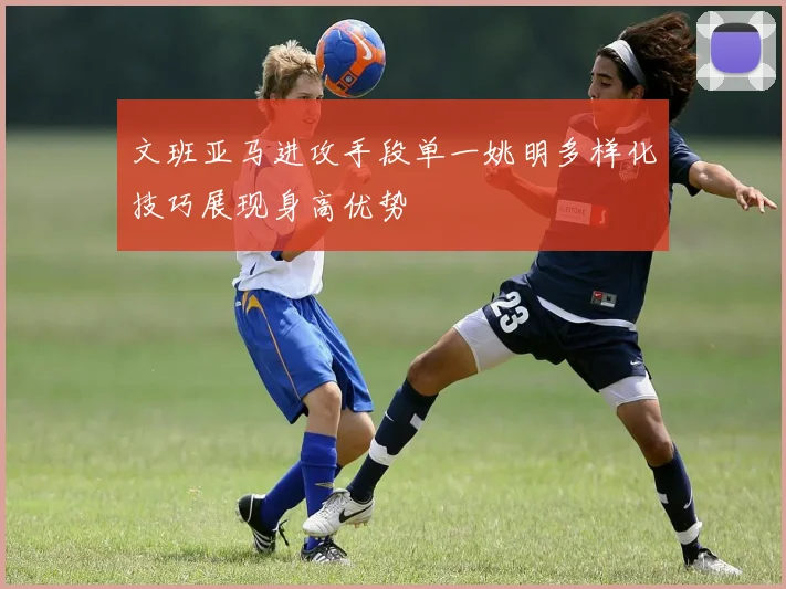 文班亚马进攻手段单一姚明多样化技巧展现身高优势