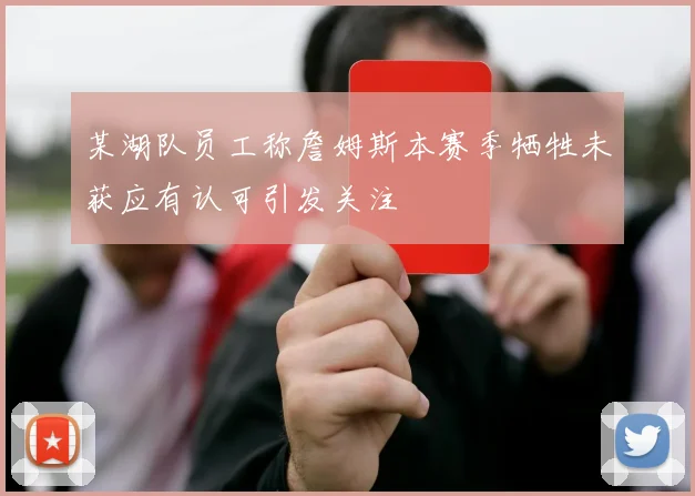 某湖队员工称詹姆斯本赛季牺牲未获应有认可引发关注