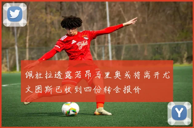 佩杜拉透露若昂马里奥或将离开尤文图斯已收到四份转会报价
