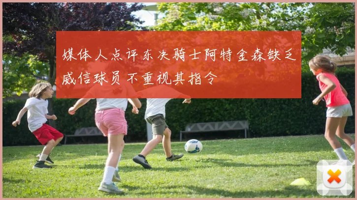 媒体人点评东决骑士阿特金森缺乏威信球员不重视其指令
