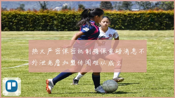 热火严密保密机制确保重磅消息不外泄老詹加盟传闻难以成立