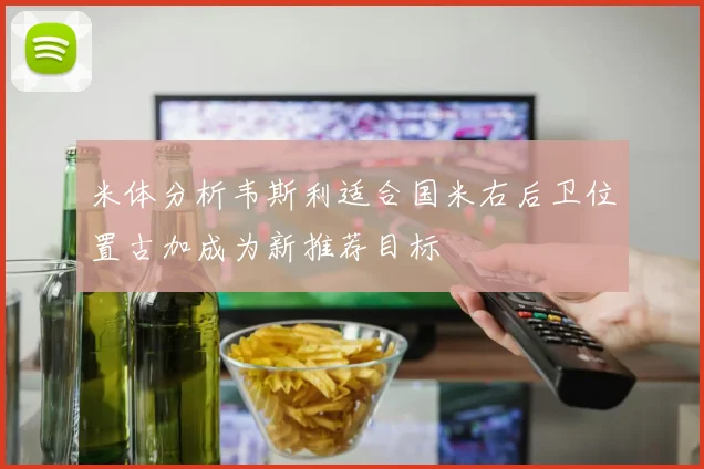 米体分析韦斯利适合国米右后卫位置古加成为新推荐目标